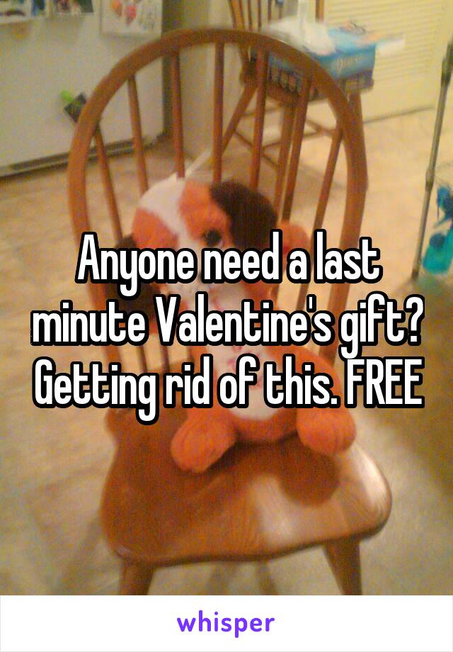 Anyone need a last minute Valentine's gift? Getting rid of this. FREE