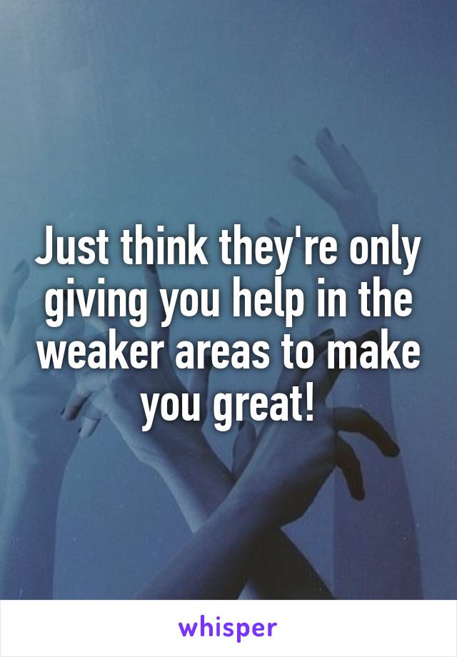 Just think they're only giving you help in the weaker areas to make you great!