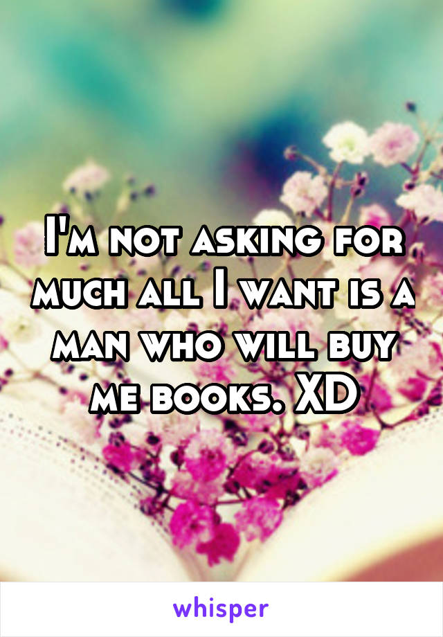 I'm not asking for much all I want is a man who will buy me books. XD