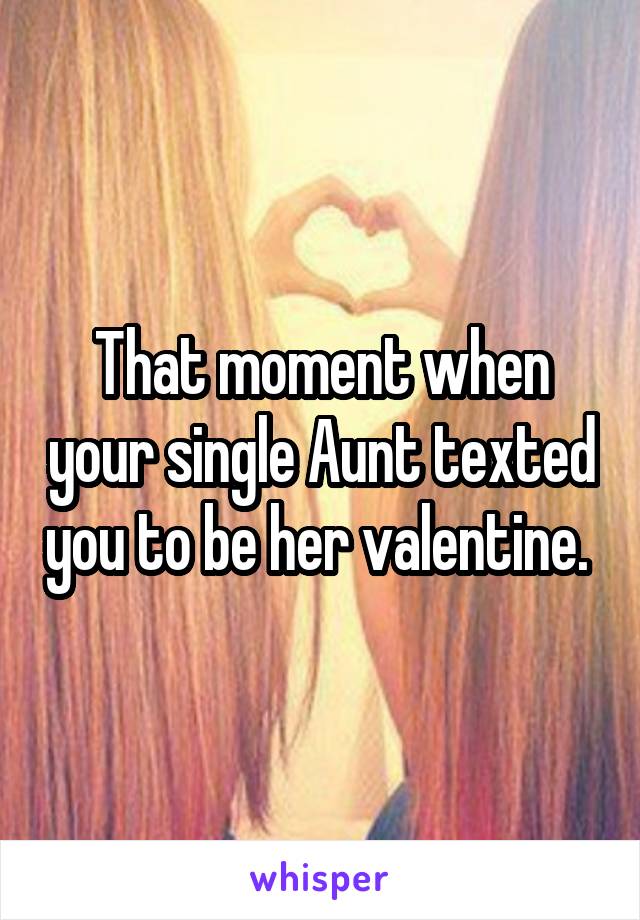 That moment when your single Aunt texted you to be her valentine. 