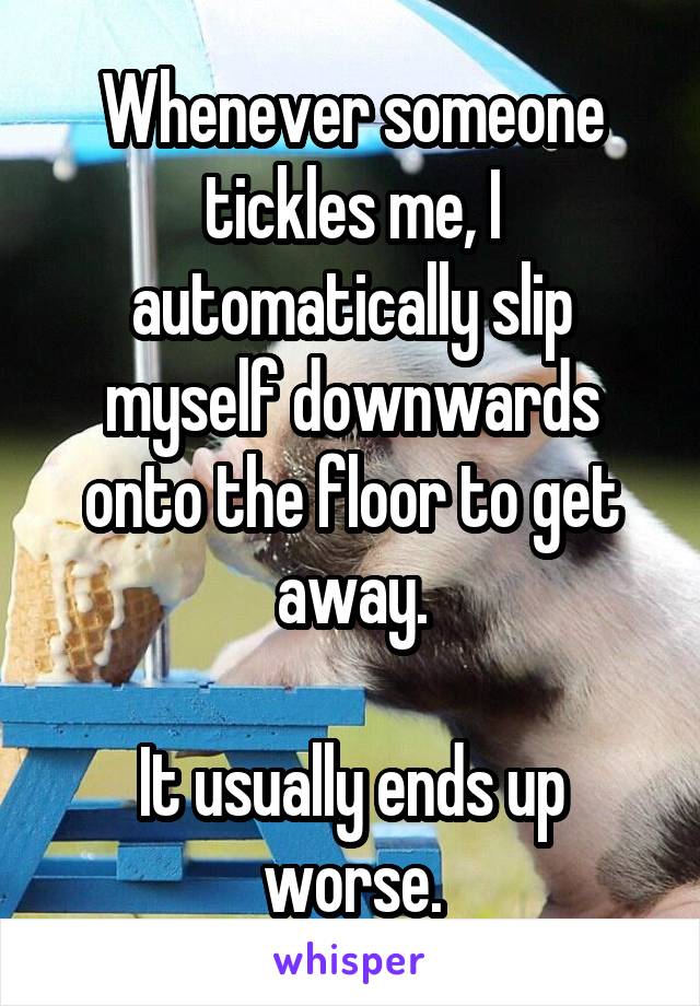 Whenever someone tickles me, I automatically slip myself downwards onto the floor to get away.

It usually ends up worse.