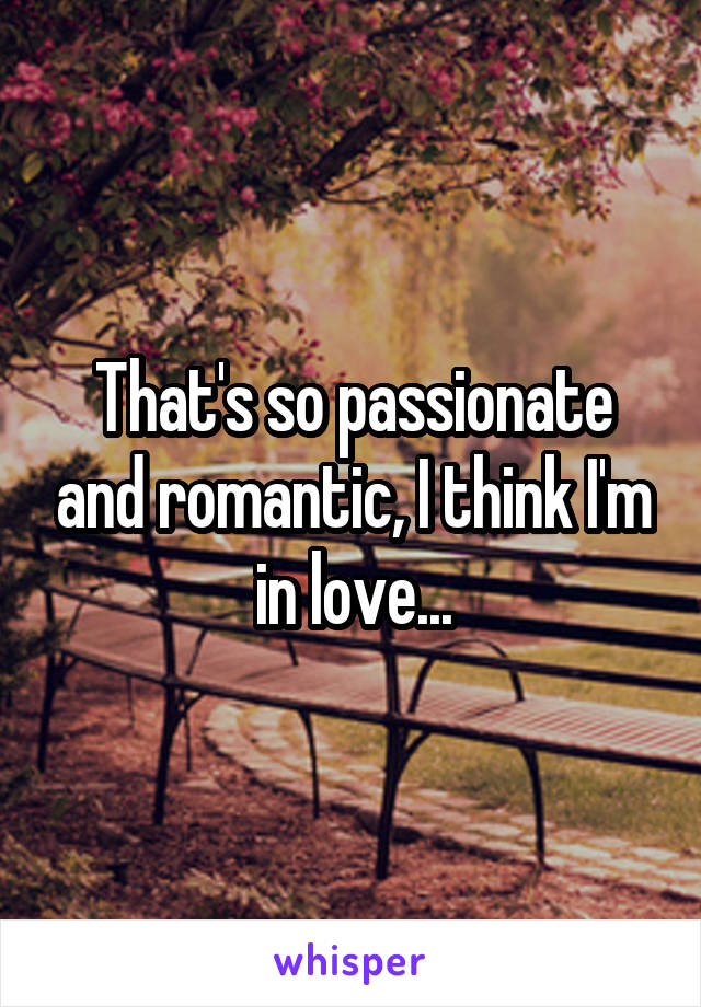 That's so passionate and romantic, I think I'm in love...