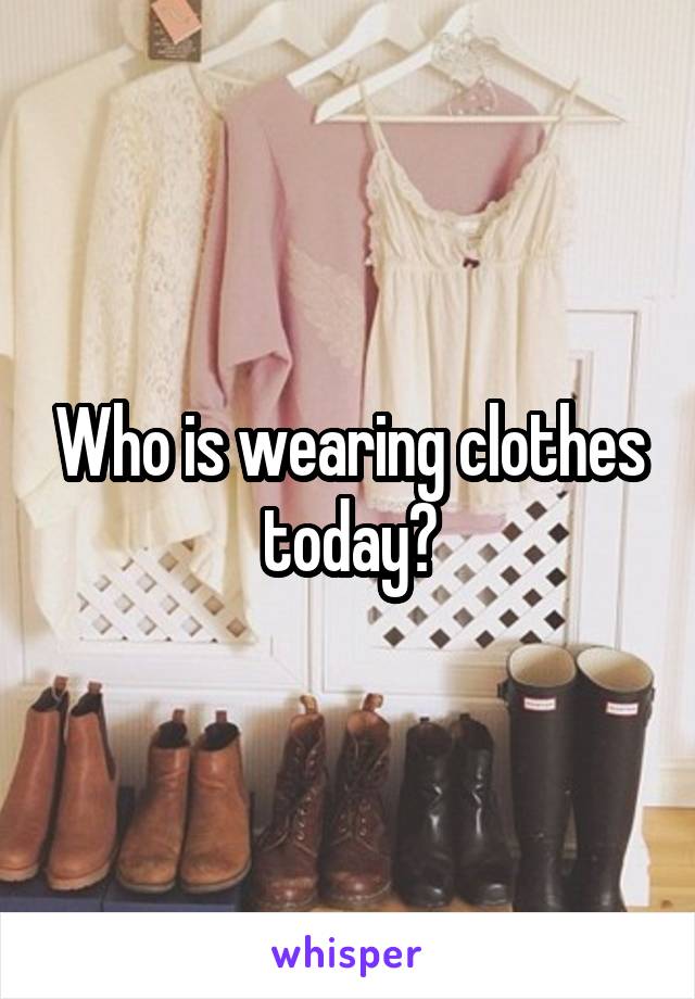 Who is wearing clothes today?