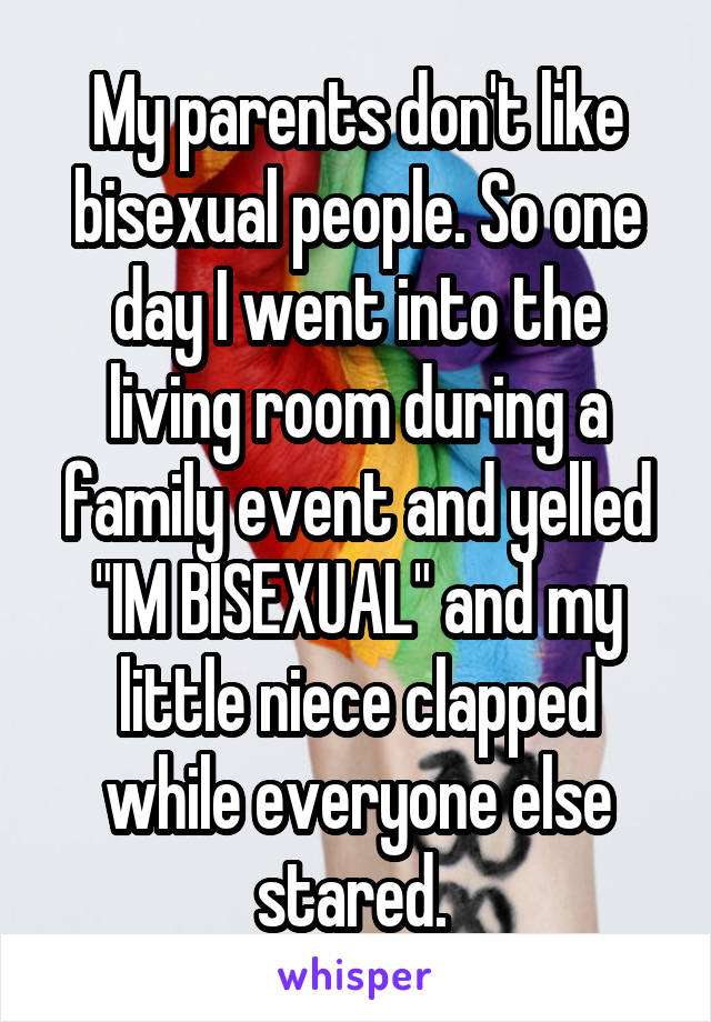 My parents don't like bisexual people. So one day I went into the living room during a family event and yelled "IM BISEXUAL" and my little niece clapped while everyone else stared. 