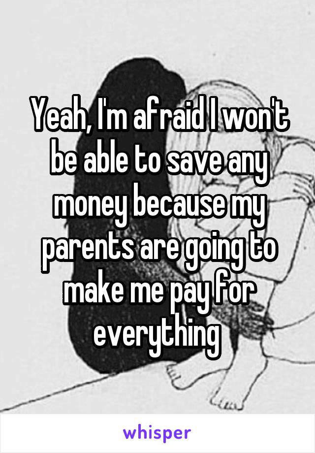 Yeah, I'm afraid I won't be able to save any money because my parents are going to make me pay for everything 