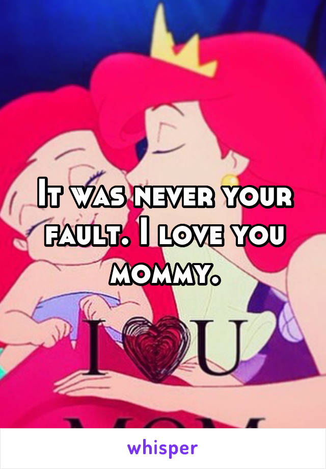 It was never your fault. I love you mommy.