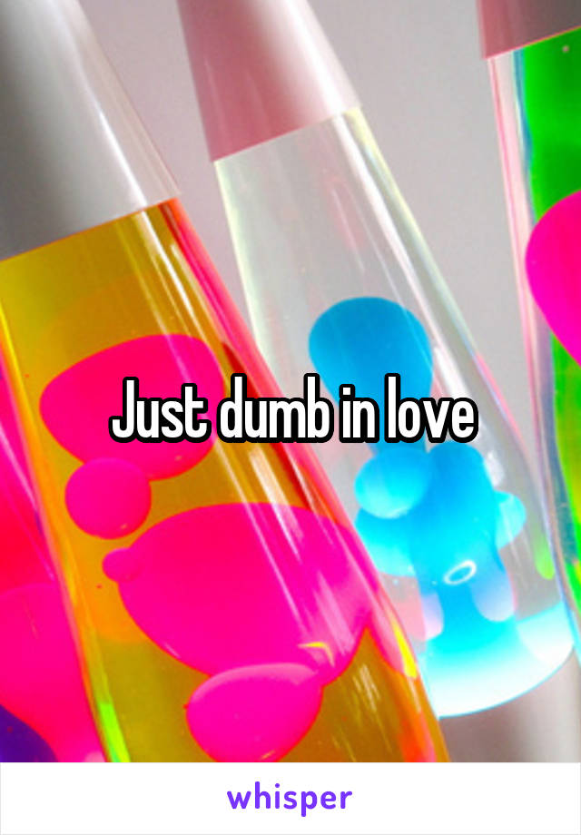 Just dumb in love