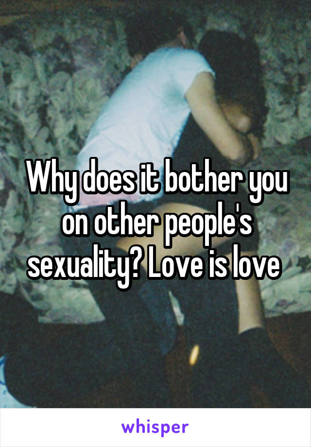 Why does it bother you on other people's sexuality? Love is love 