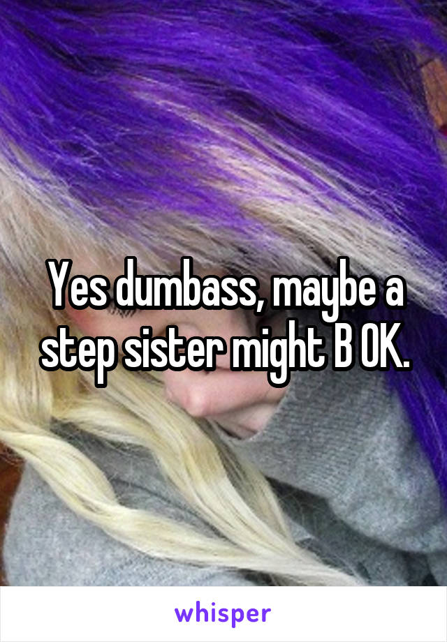 Yes dumbass, maybe a step sister might B OK.