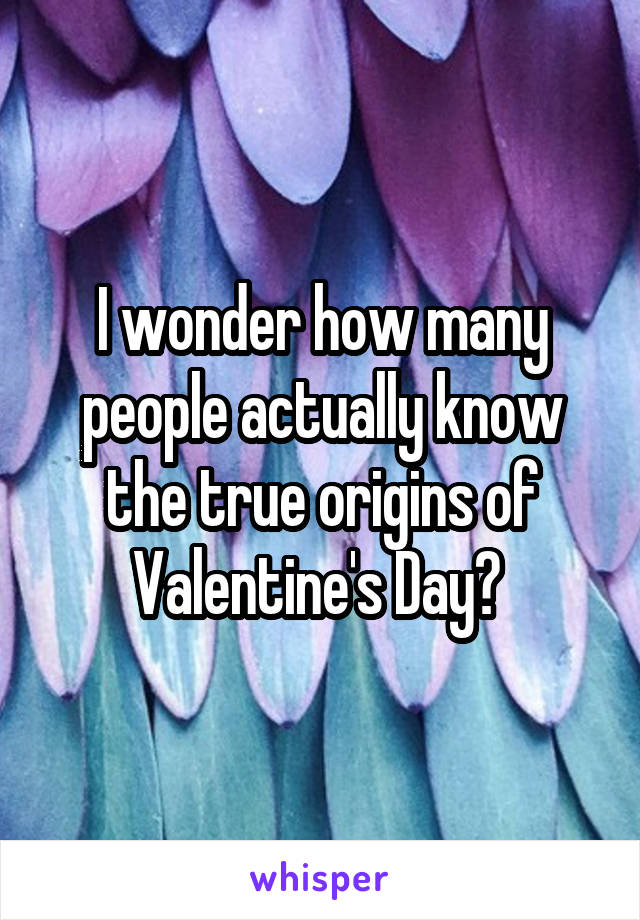 I wonder how many people actually know the true origins of Valentine's Day? 
