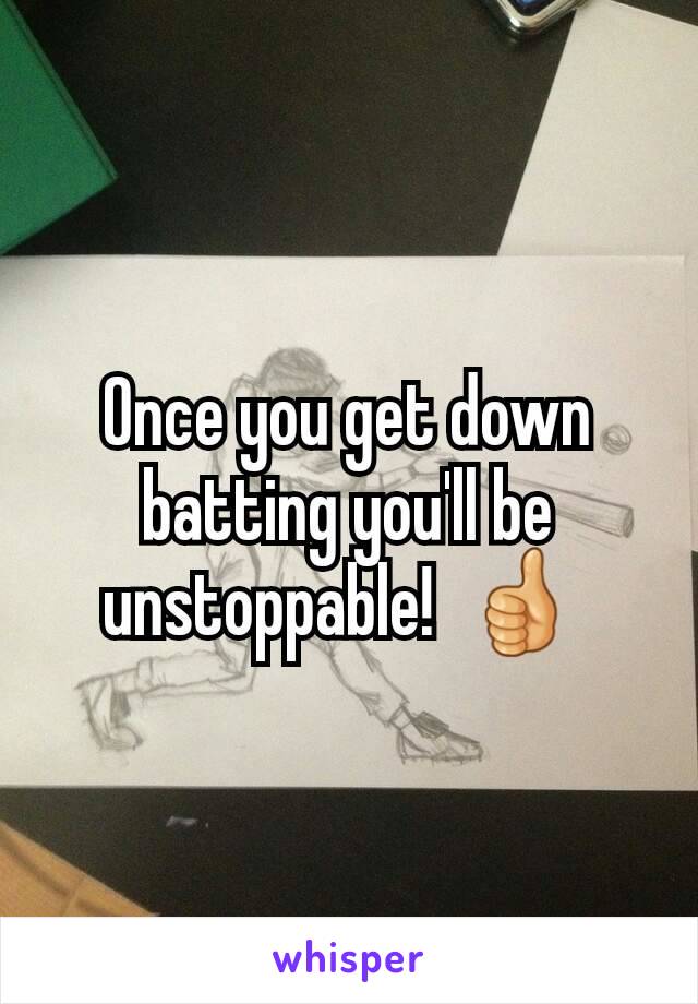 Once you get down batting you'll be unstoppable!  👍 