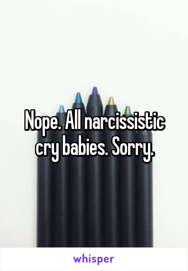 Nope. All narcissistic cry babies. Sorry.