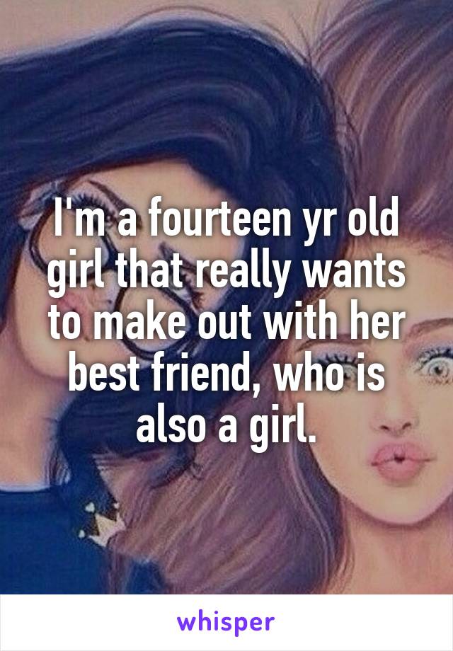 I'm a fourteen yr old girl that really wants to make out with her best friend, who is also a girl.