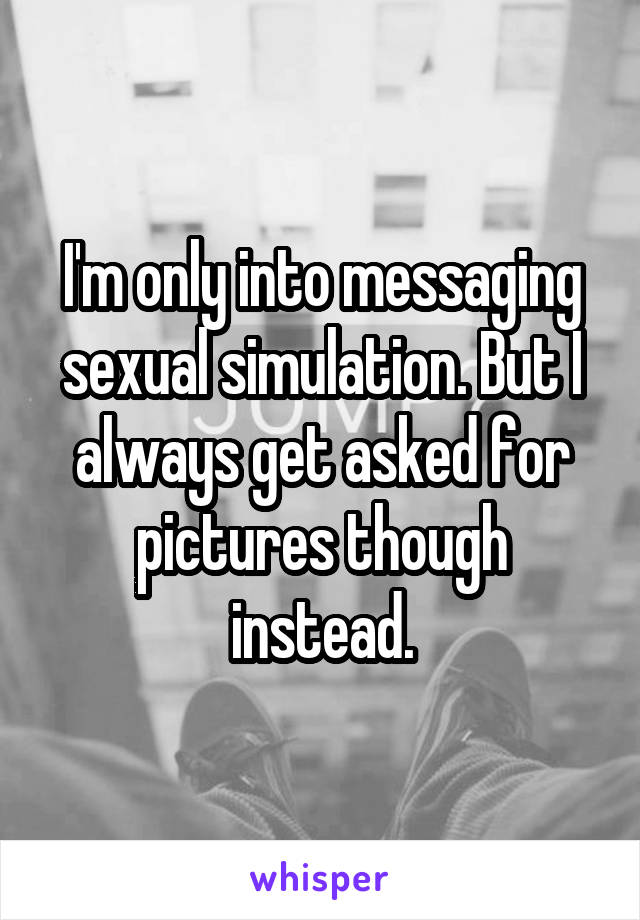 I'm only into messaging sexual simulation. But I always get asked for pictures though instead.