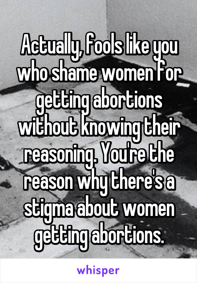 Actually, fools like you who shame women for getting abortions without knowing their reasoning. You're the reason why there's a stigma about women getting abortions.