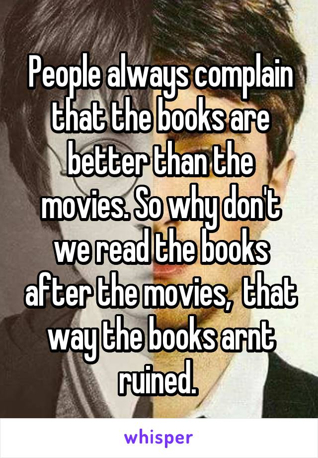 People always complain that the books are better than the movies. So why don't we read the books after the movies,  that way the books arnt ruined. 