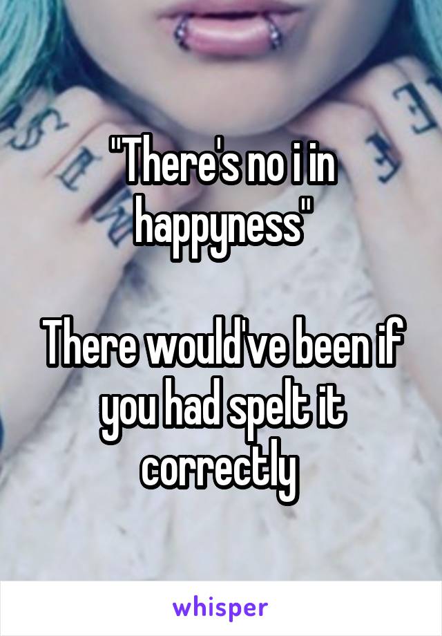 "There's no i in happyness"

There would've been if you had spelt it correctly 
