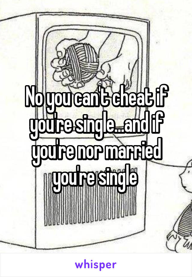 No you can't cheat if you're single...and if you're nor married you're single 
