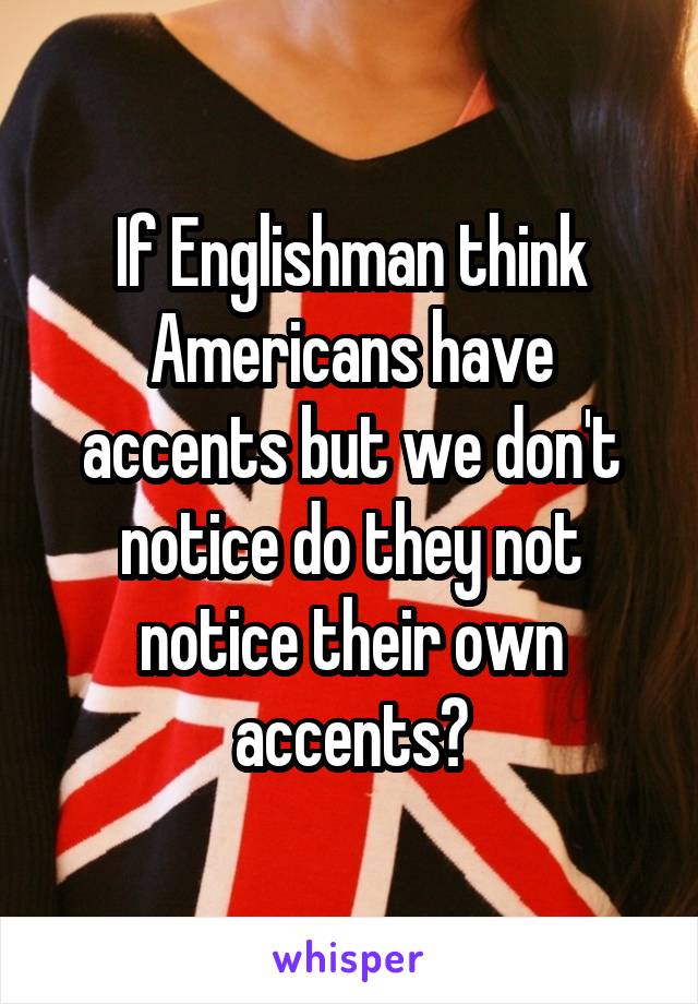 If Englishman think Americans have accents but we don't notice do they not notice their own accents?