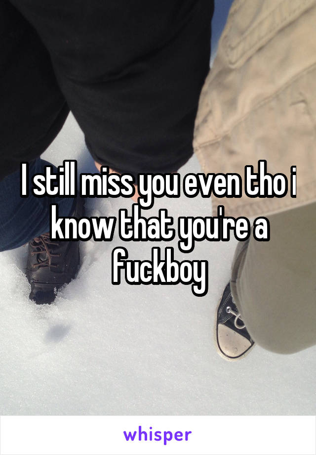 I still miss you even tho i know that you're a fuckboy