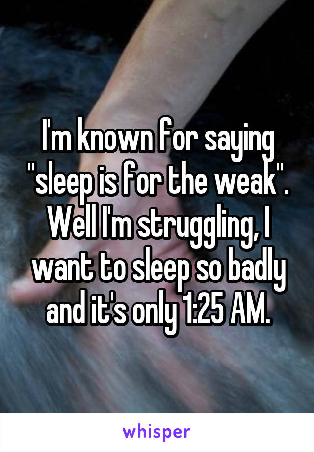 I'm known for saying "sleep is for the weak".
Well I'm struggling, I want to sleep so badly and it's only 1:25 AM.