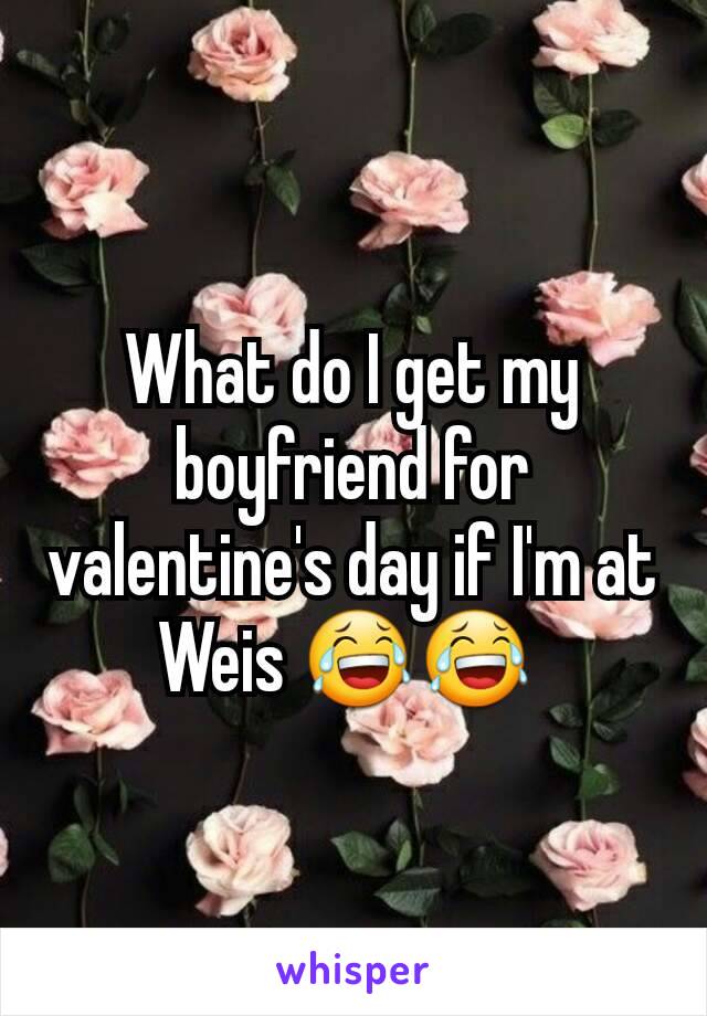What do I get my boyfriend for valentine's day if I'm at Weis 😂😂 