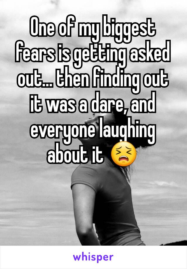 One of my biggest fears is getting asked out... then finding out it was a dare, and everyone laughing about it 😣