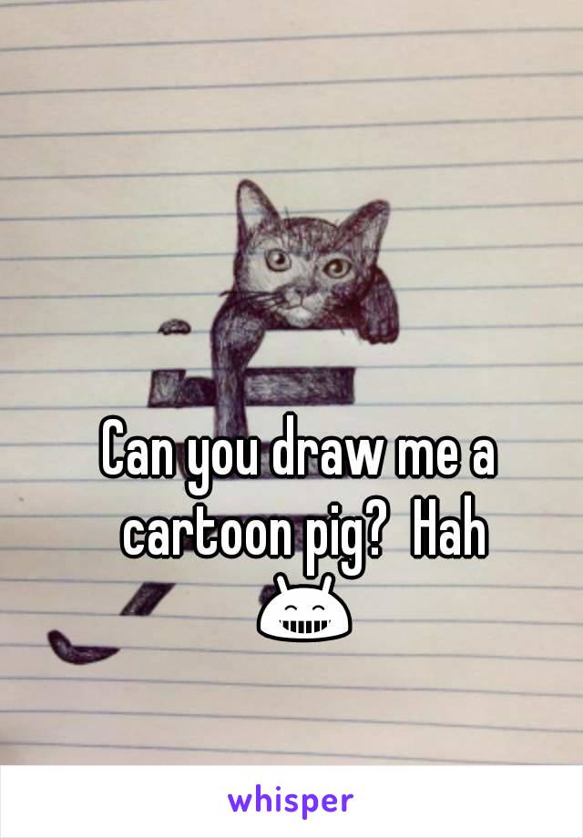 Can you draw me a cartoon pig?  Hah 😁