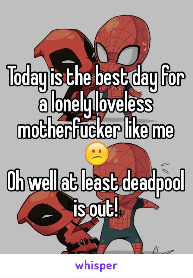 Today is the best day for a lonely loveless motherfucker like me 😕
Oh well at least deadpool is out!