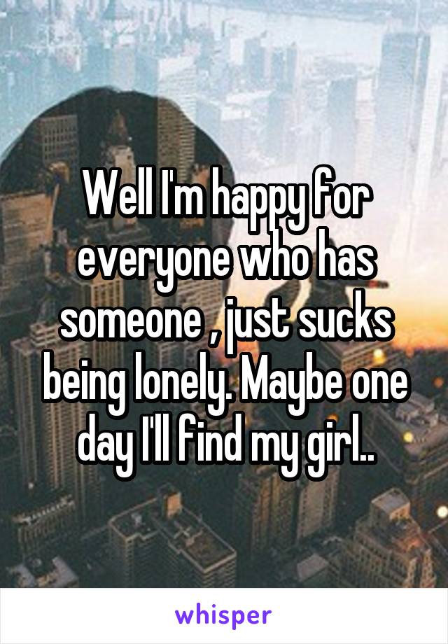 Well I'm happy for everyone who has someone , just sucks being lonely. Maybe one day I'll find my girl..