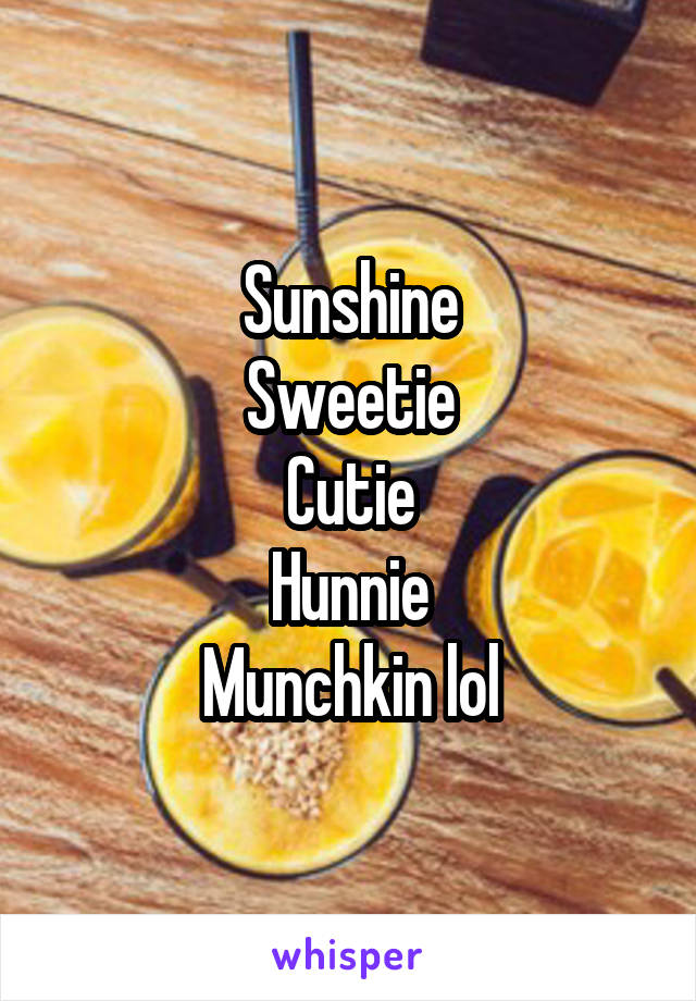 Sunshine
Sweetie
Cutie
Hunnie
Munchkin lol