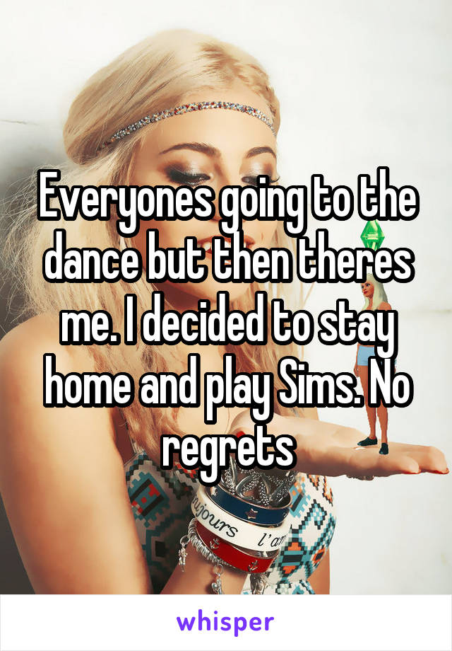 Everyones going to the dance but then theres me. I decided to stay home and play Sims. No regrets
