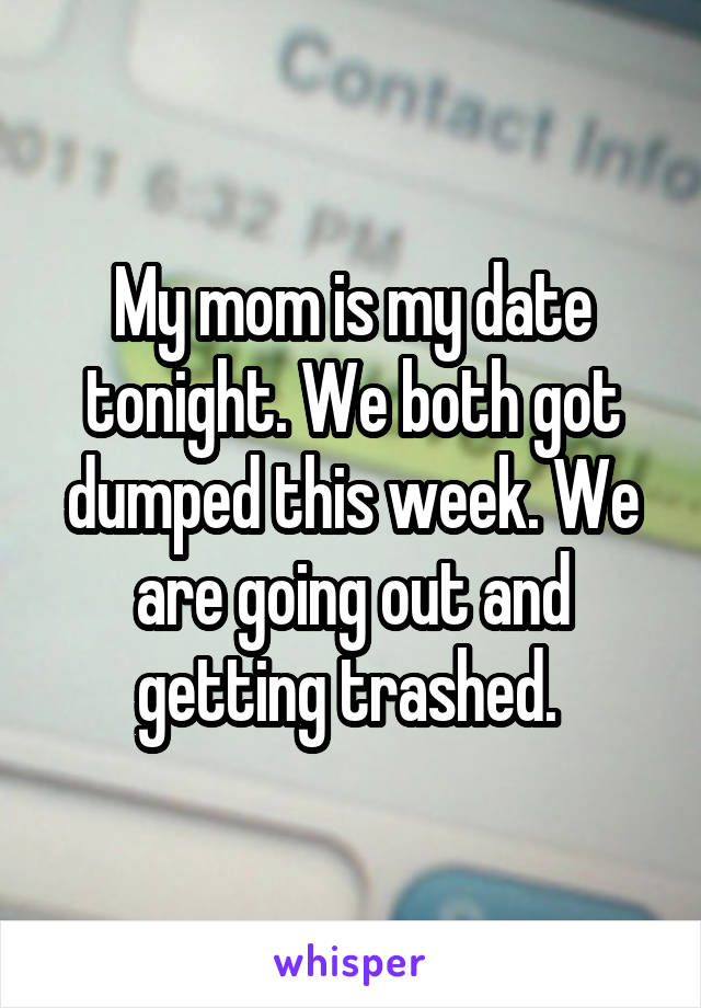 My mom is my date tonight. We both got dumped this week. We are going out and getting trashed. 