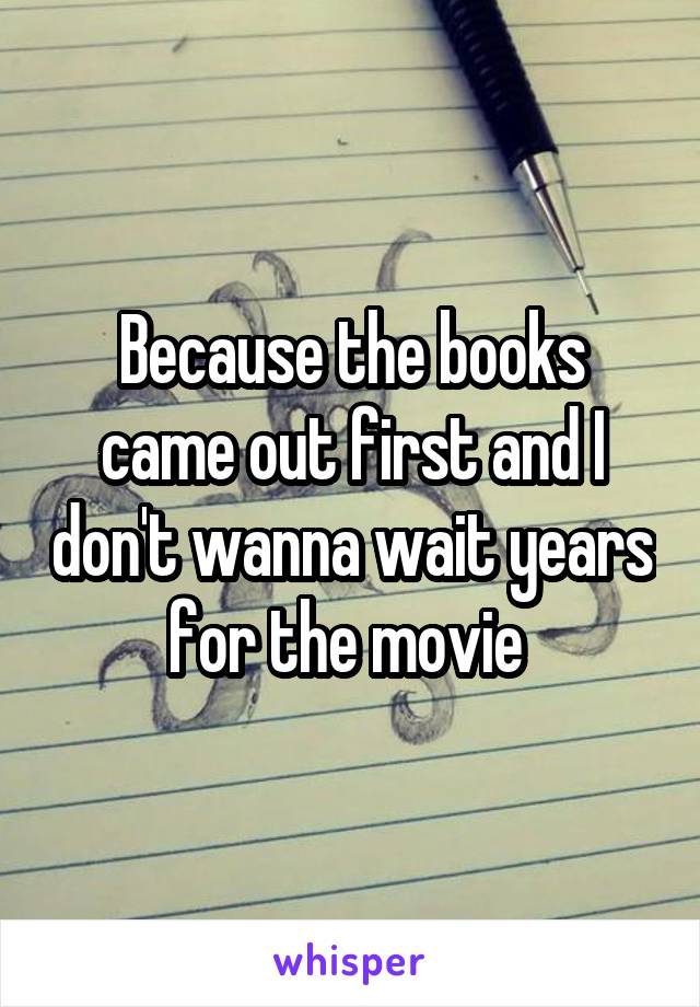 Because the books came out first and I don't wanna wait years for the movie 