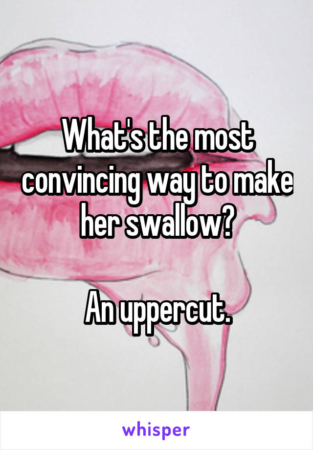 What's the most convincing way to make her swallow?

An uppercut.