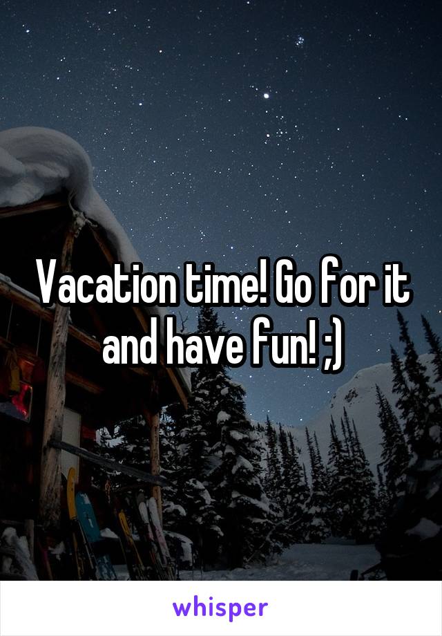 Vacation time! Go for it and have fun! ;)