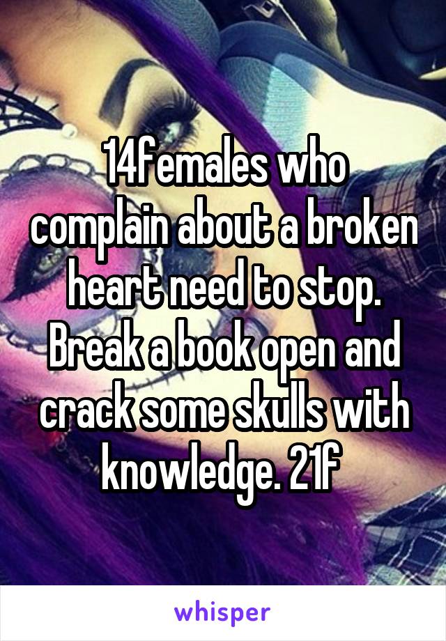 14females who complain about a broken heart need to stop. Break a book open and crack some skulls with knowledge. 21f 