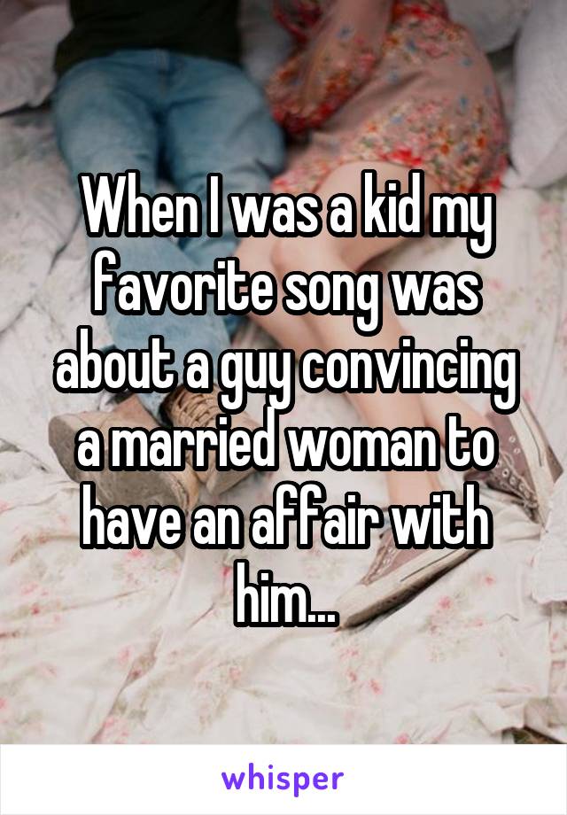 When I was a kid my favorite song was about a guy convincing a married woman to have an affair with him...