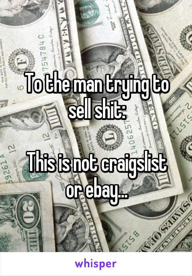 To the man trying to sell shit:

This is not craigslist or ebay...