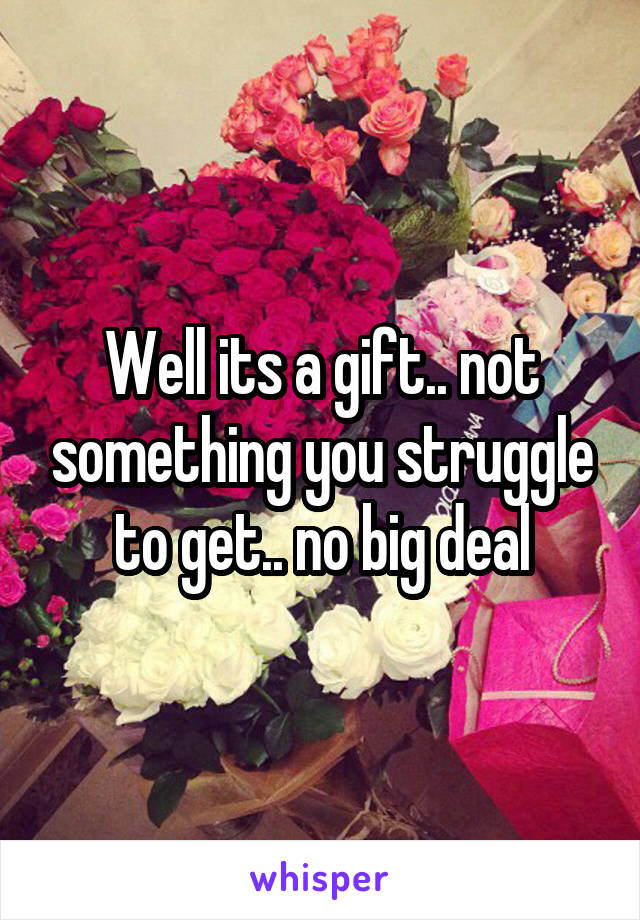 Well its a gift.. not something you struggle to get.. no big deal