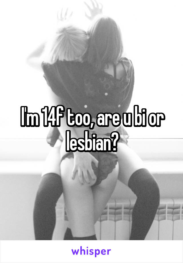 I'm 14f too, are u bi or lesbian?