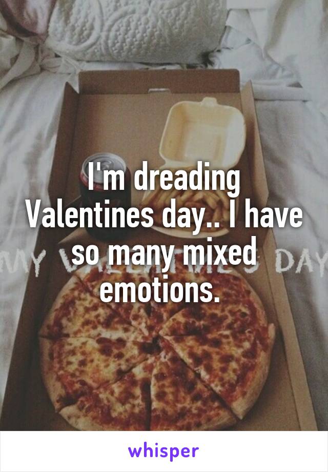 I'm dreading Valentines day.. I have so many mixed emotions. 