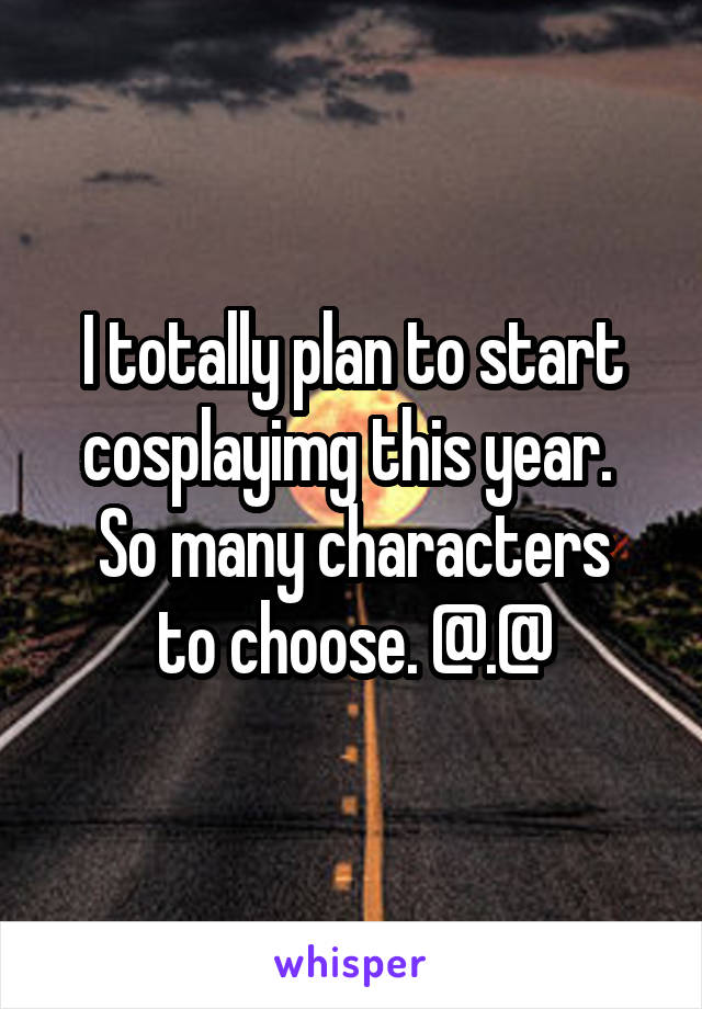I totally plan to start cosplayimg this year. 
So many characters to choose. @.@
