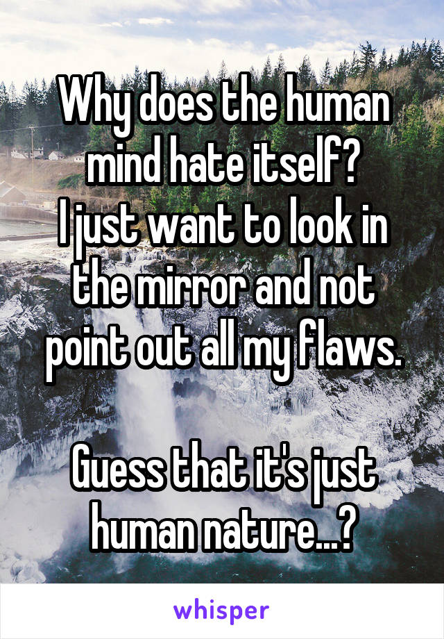 Why does the human mind hate itself?
I just want to look in the mirror and not point out all my flaws.

Guess that it's just human nature...?