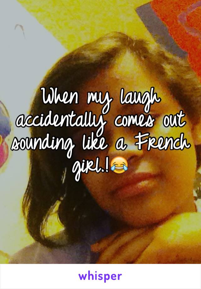 When my laugh accidentally comes out sounding like a French girl.!😂
