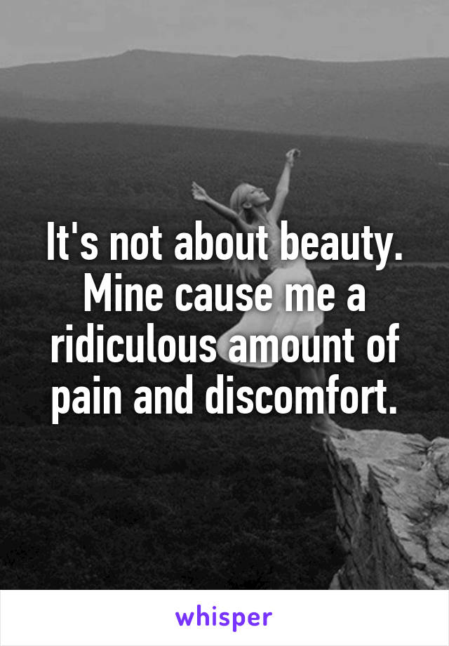 It's not about beauty. Mine cause me a ridiculous amount of pain and discomfort.
