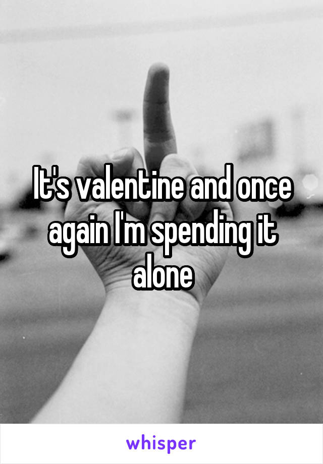 It's valentine and once again I'm spending it alone