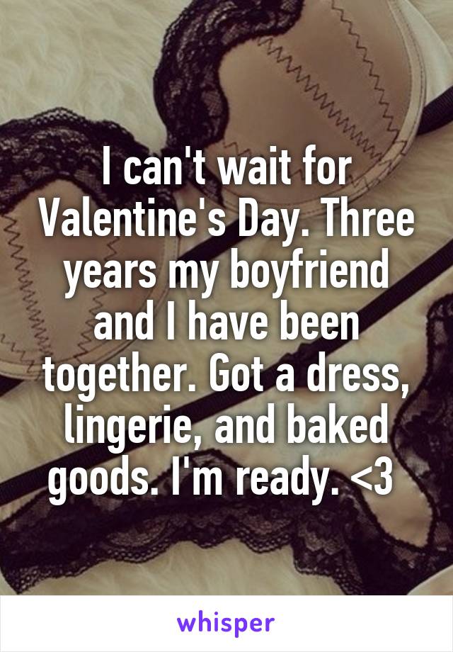 I can't wait for Valentine's Day. Three years my boyfriend and I have been together. Got a dress, lingerie, and baked goods. I'm ready. <3 