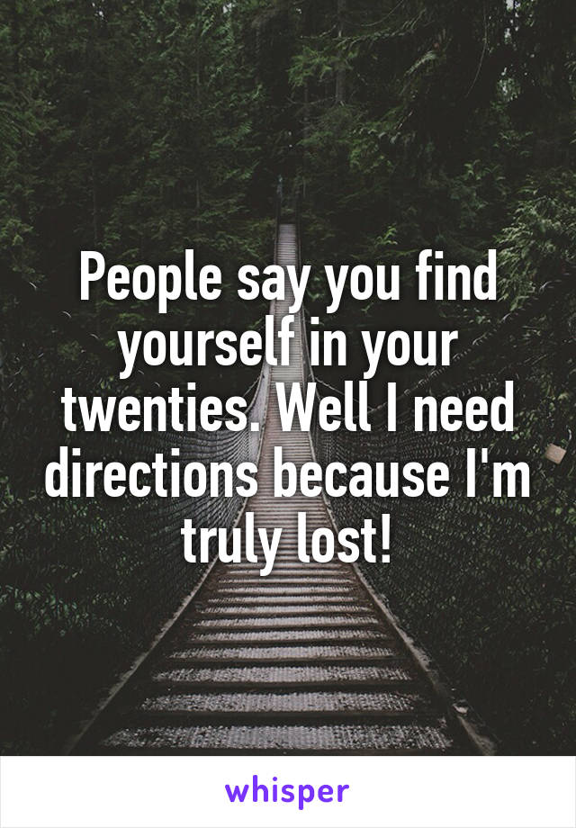 People say you find yourself in your twenties. Well I need directions because I'm truly lost!