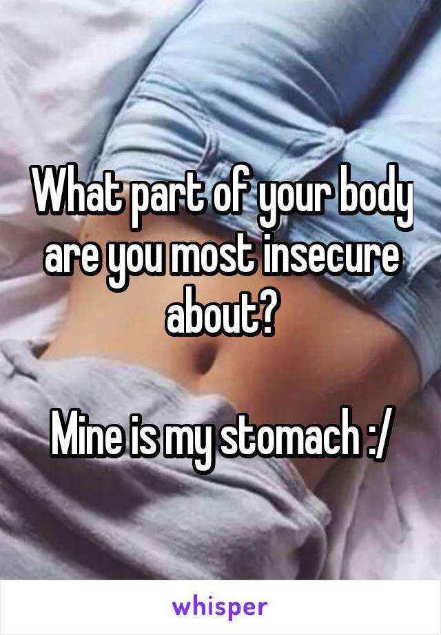 What part of your body are you most insecure about?

Mine is my stomach :/